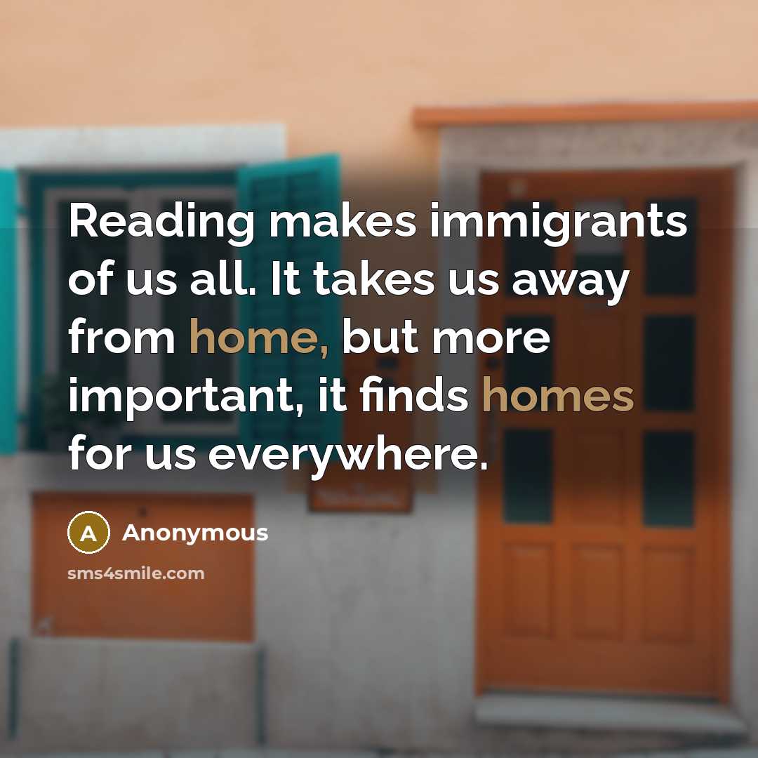 “Reading makes immigrants of us all. It takes us away from home, but more important, it finds homes for us everywhere.” quote by Anonymous