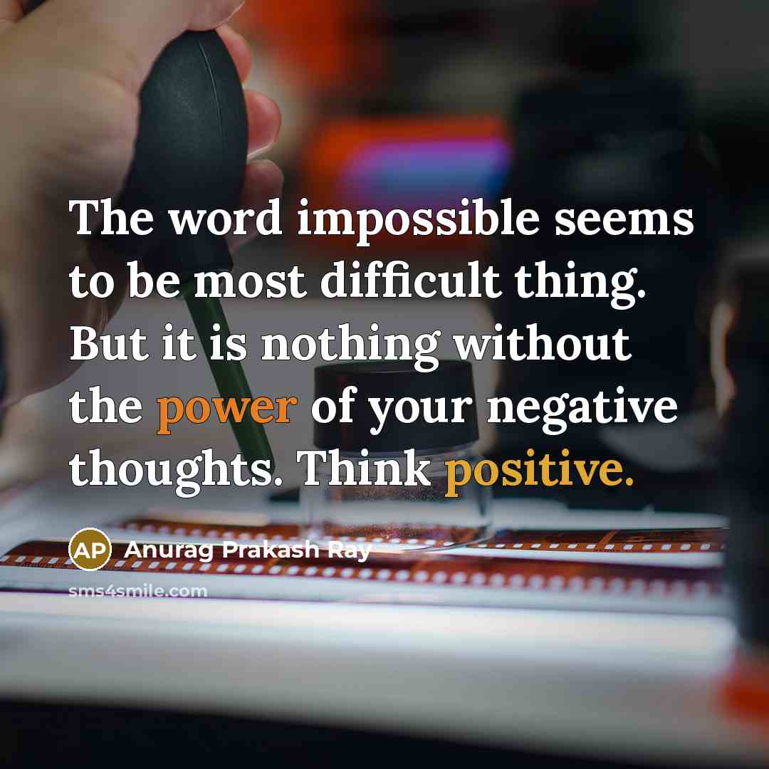 “The word impossible seems to be most difficult thing. But it is nothing without the power of your negative thoughts. Think positive.” quote by Anurag Prakash Ray