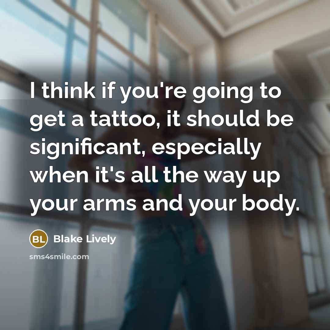 “I think if you're going to get a tattoo, it should be significant, especially when it's all the way up your arms and your body.” quote by Blake Lively
