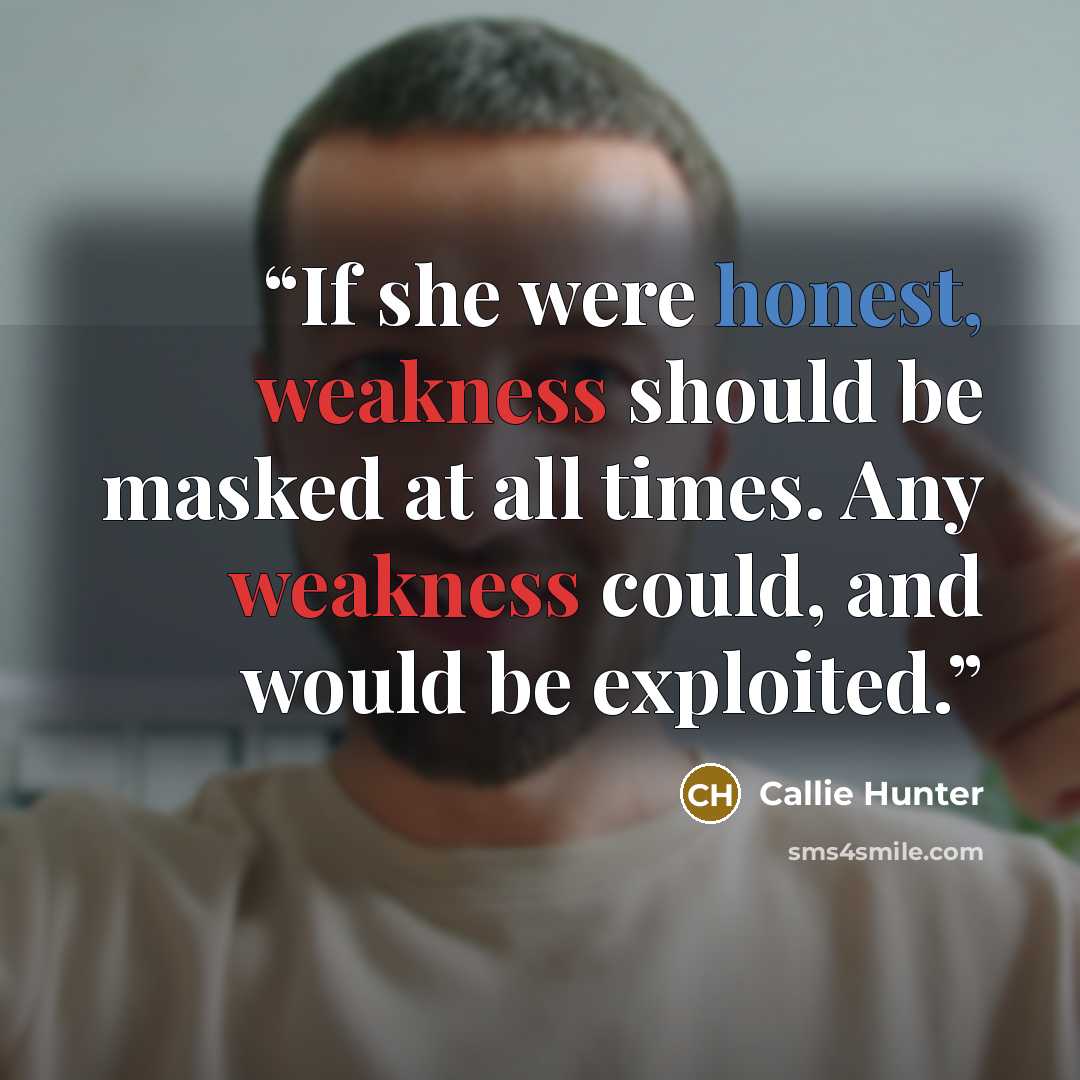 “If she were honest, weakness should be masked at all times. Any weakness could, and would be exploited.” quote by Callie Hunter
