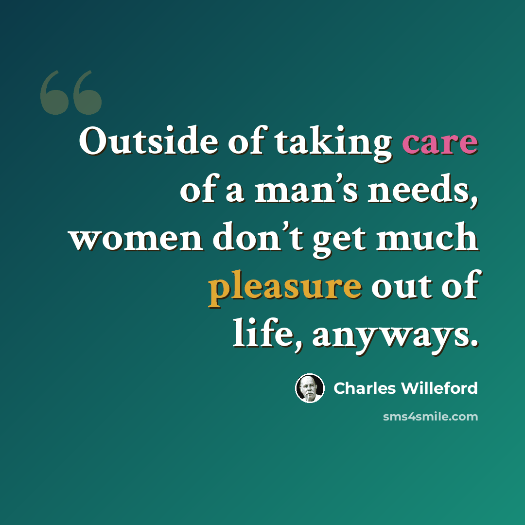 “Outside of taking care of a man’s needs, women don’t get much pleasure out of life, anyways.” quote by Charles Willeford