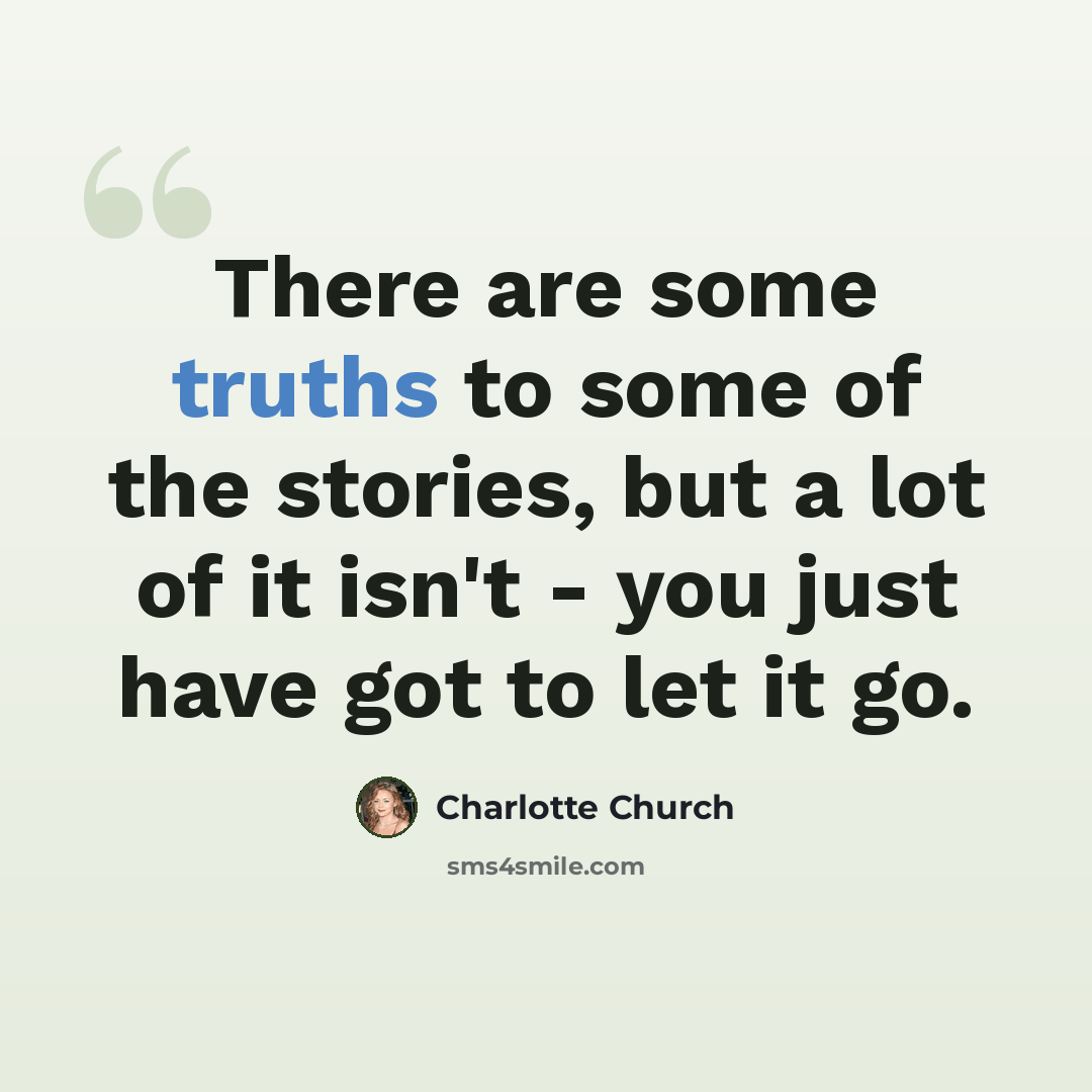 “There are some truths to some of the stories, but a lot of it isn't - you just have got to let it go.” quote by Charlotte Church