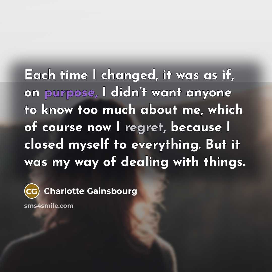 “Each time I changed, it was as if, on purpose, I didn’t want anyone to know too much about me, which of course now I regret, because I closed myself to everything. But it was my way of dealing with things.” quote by Charlotte Gainsbourg