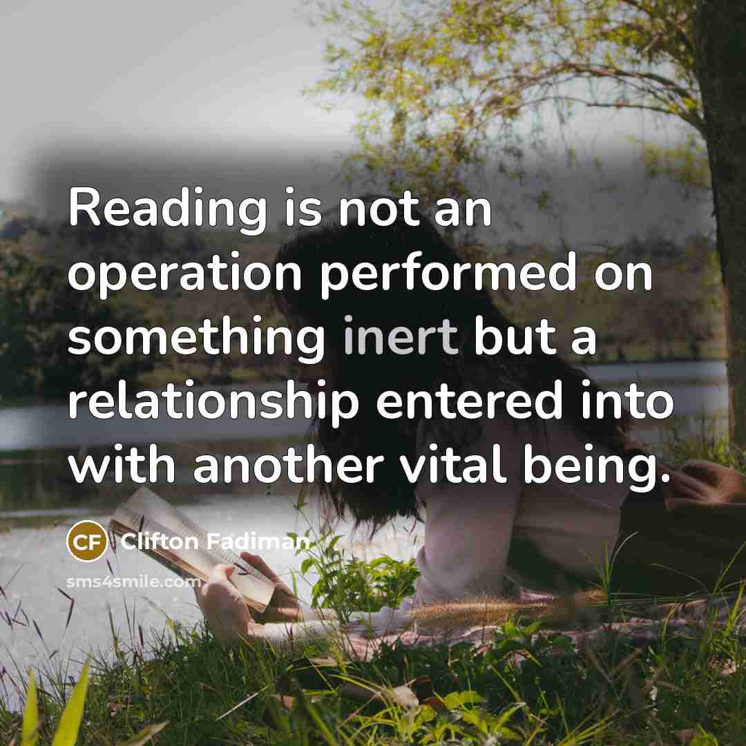 “Reading is not an operation performed on something inert but a relationship entered into with another vital being.” quote by Clifton Fadiman
