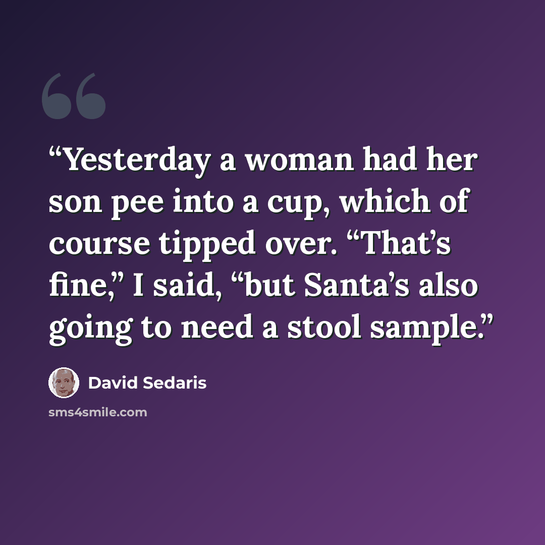 “Yesterday a woman had her son pee into a cup, which of course tipped over. “That’s fine,” I said, “but Santa’s also going to need a stool sample.” quote by David Sedaris