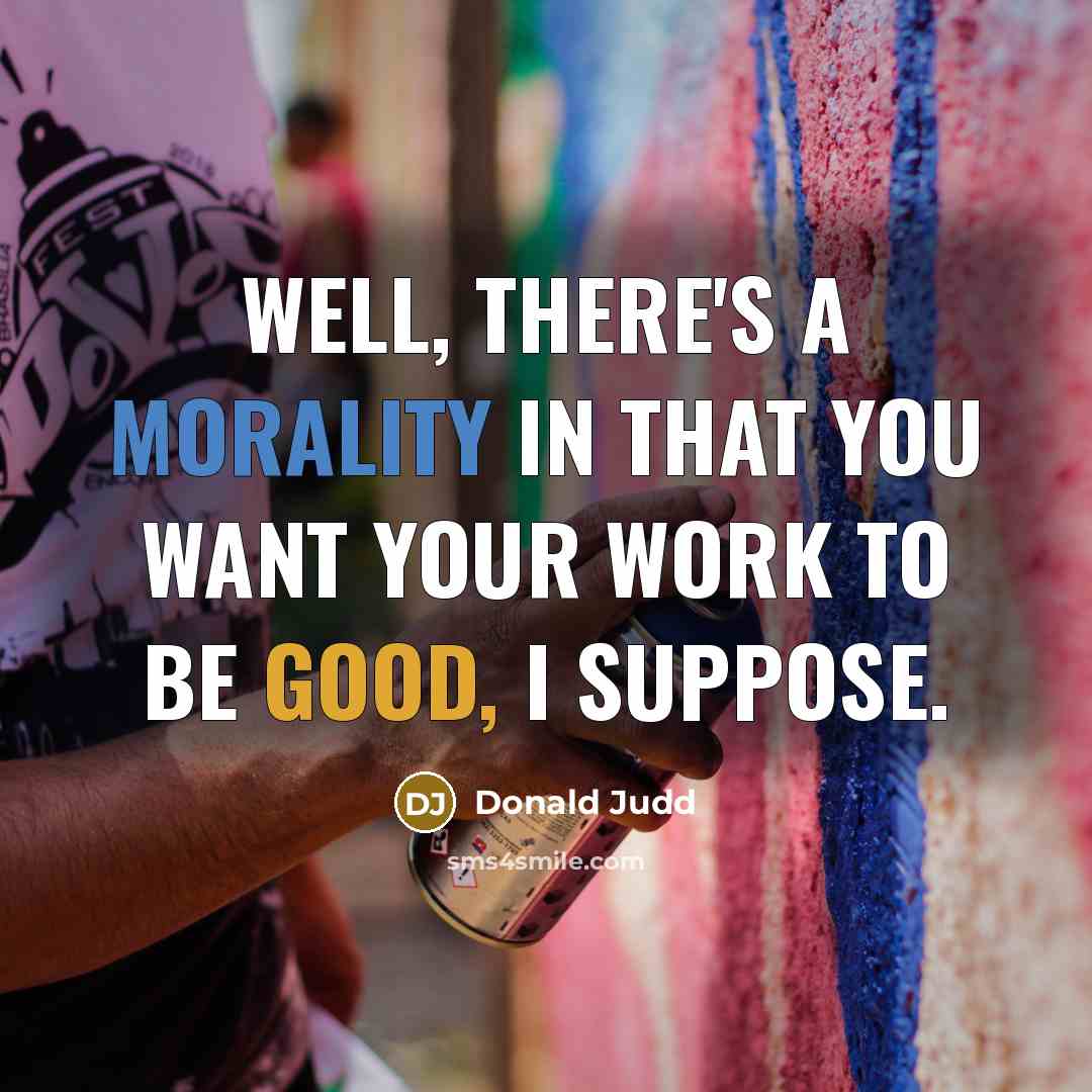 “Well, there's a morality in that you want your work to be good, I suppose.” quote by Donald Judd