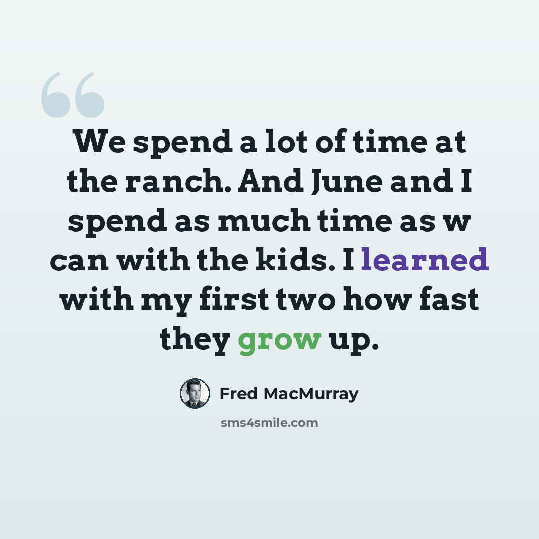 “We spend a lot of time at the ranch. And June and I spend as much time as w can with the kids. I learned with my first two how fast they grow up.” quote by Fred MacMurray