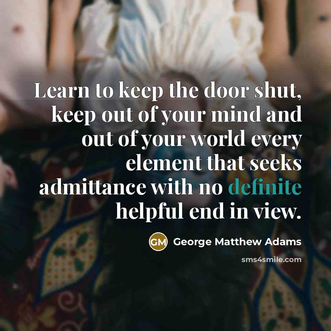 “Learn to keep the door shut, keep out of your mind and out of your world every element that seeks admittance with no definite helpful end in view.” quote by George Matthew Adams