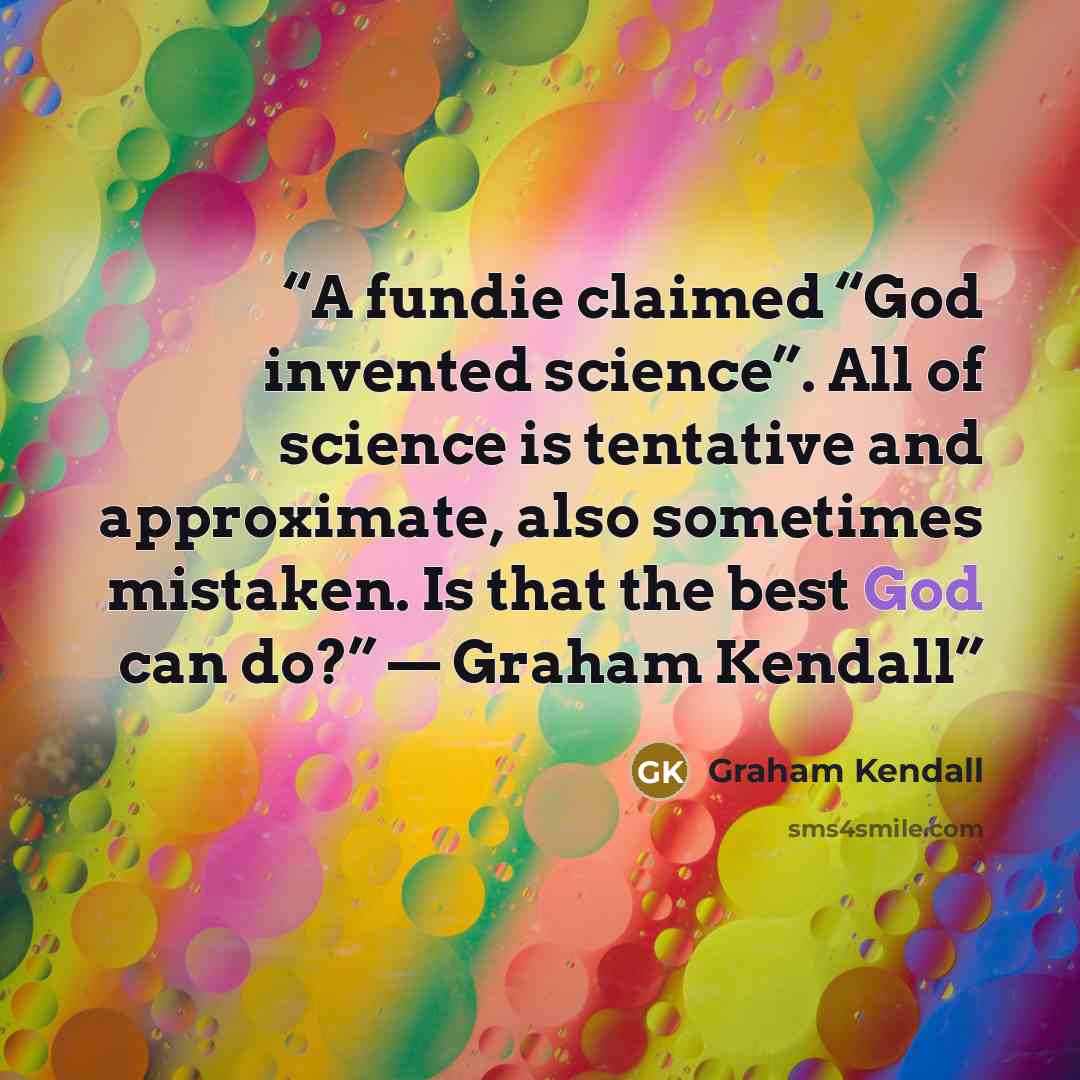 “A fundie claimed “God invented science”. All of science is tentative and approximate, also sometimes mistaken. Is that the best God can do?” — Graham Kendall” quote by Graham Kendall