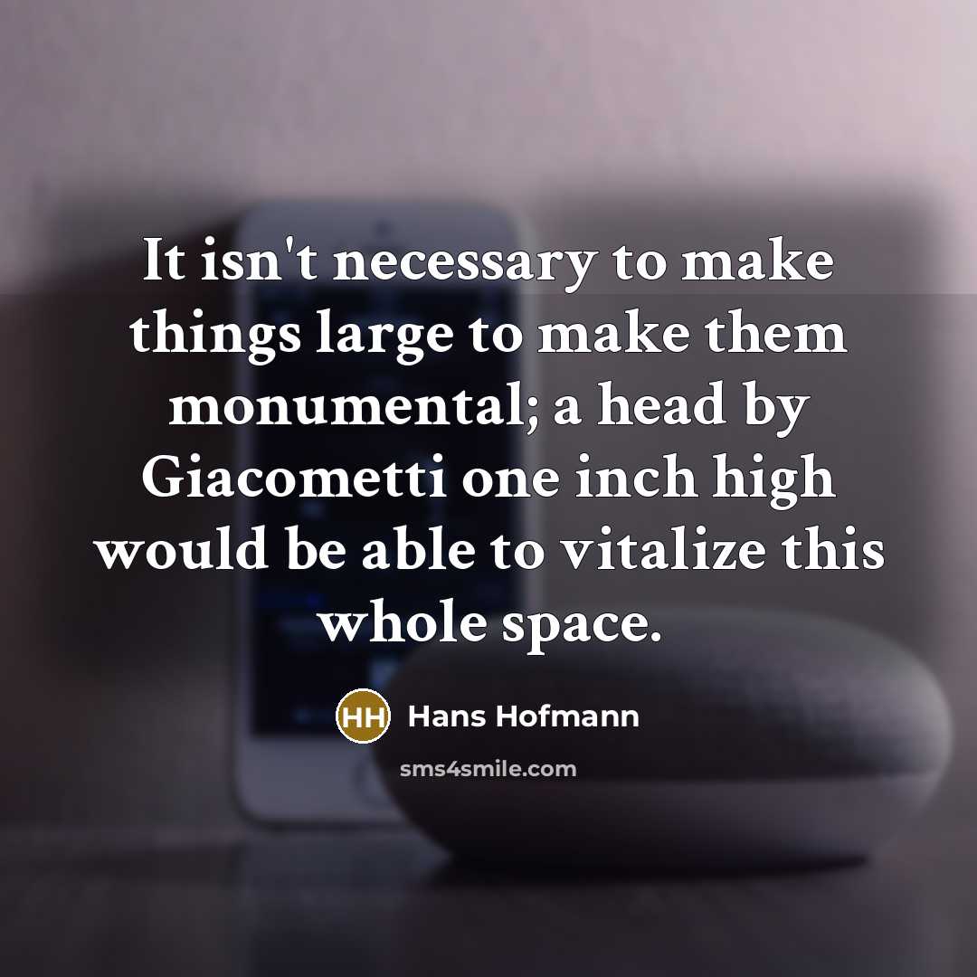 “It isn't necessary to make things large to make them monumental; a head by Giacometti one inch high would be able to vitalize this whole space.” quote by Hans Hofmann