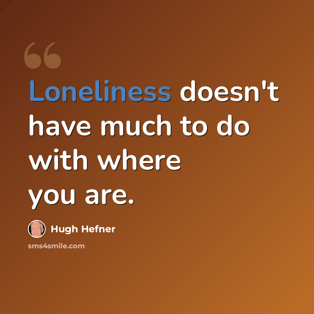 “Loneliness doesn't have much to do with where you are.” quote by Hugh Hefner