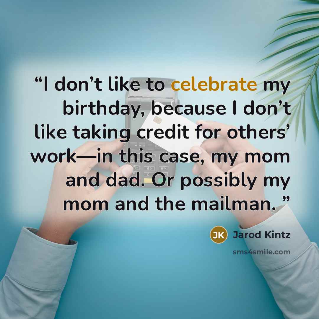 “I don’t like to celebrate my birthday, because I don’t like taking credit for others’ work—in this case, my mom and dad. Or possibly my mom and the mailman.” quote by Jarod Kintz