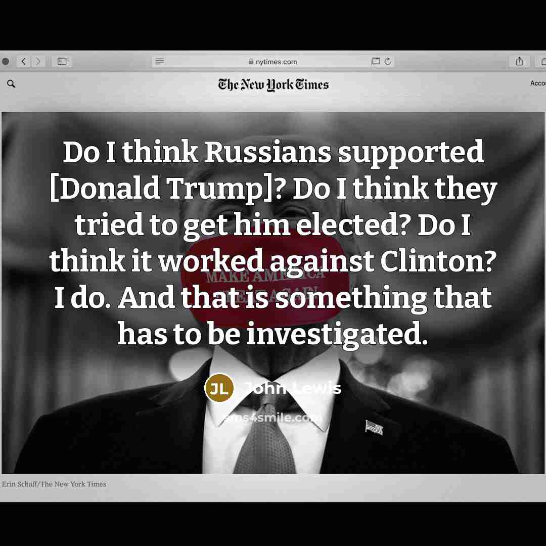 “Do I think Russians supported [Donald Trump]? Do I think they tried to get him elected? Do I think it worked against Clinton? I do. And that is something that has to be investigated.” quote by John Lewis