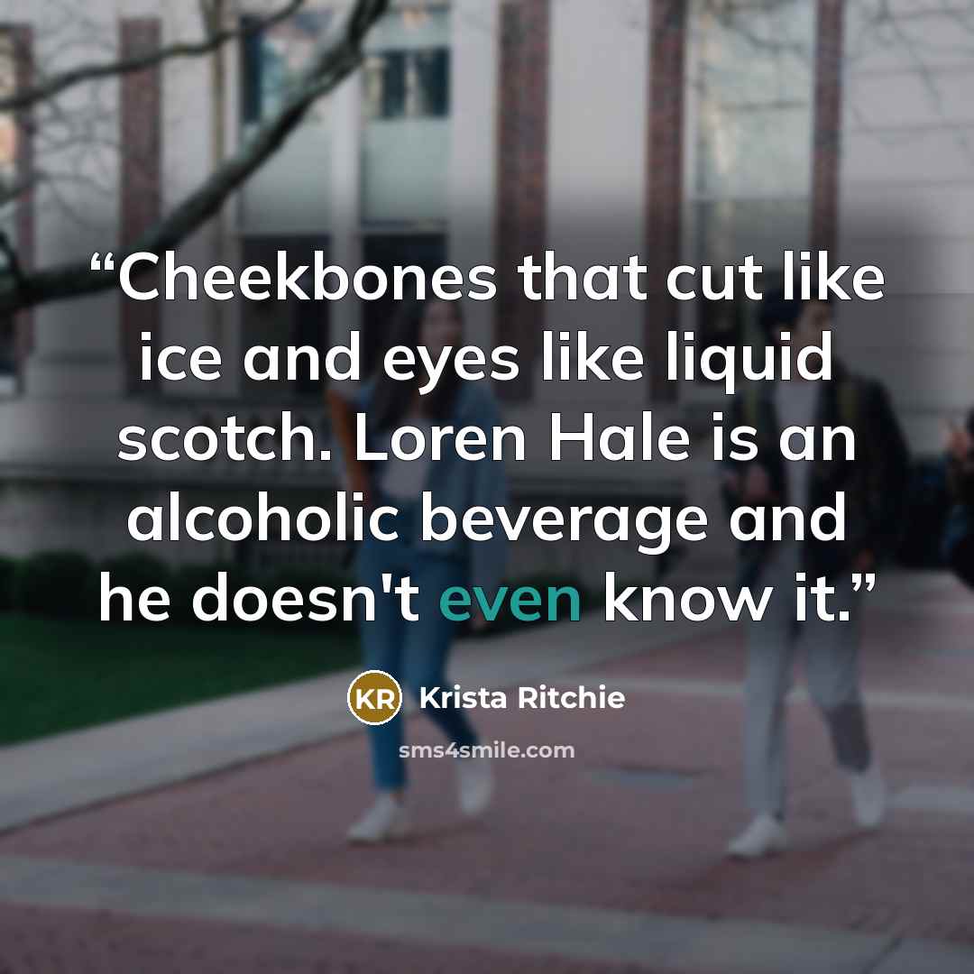 “Cheekbones that cut like ice and eyes like liquid scotch. Loren Hale is an alcoholic beverage and he doesn't even know it.” quote by Krista Ritchie