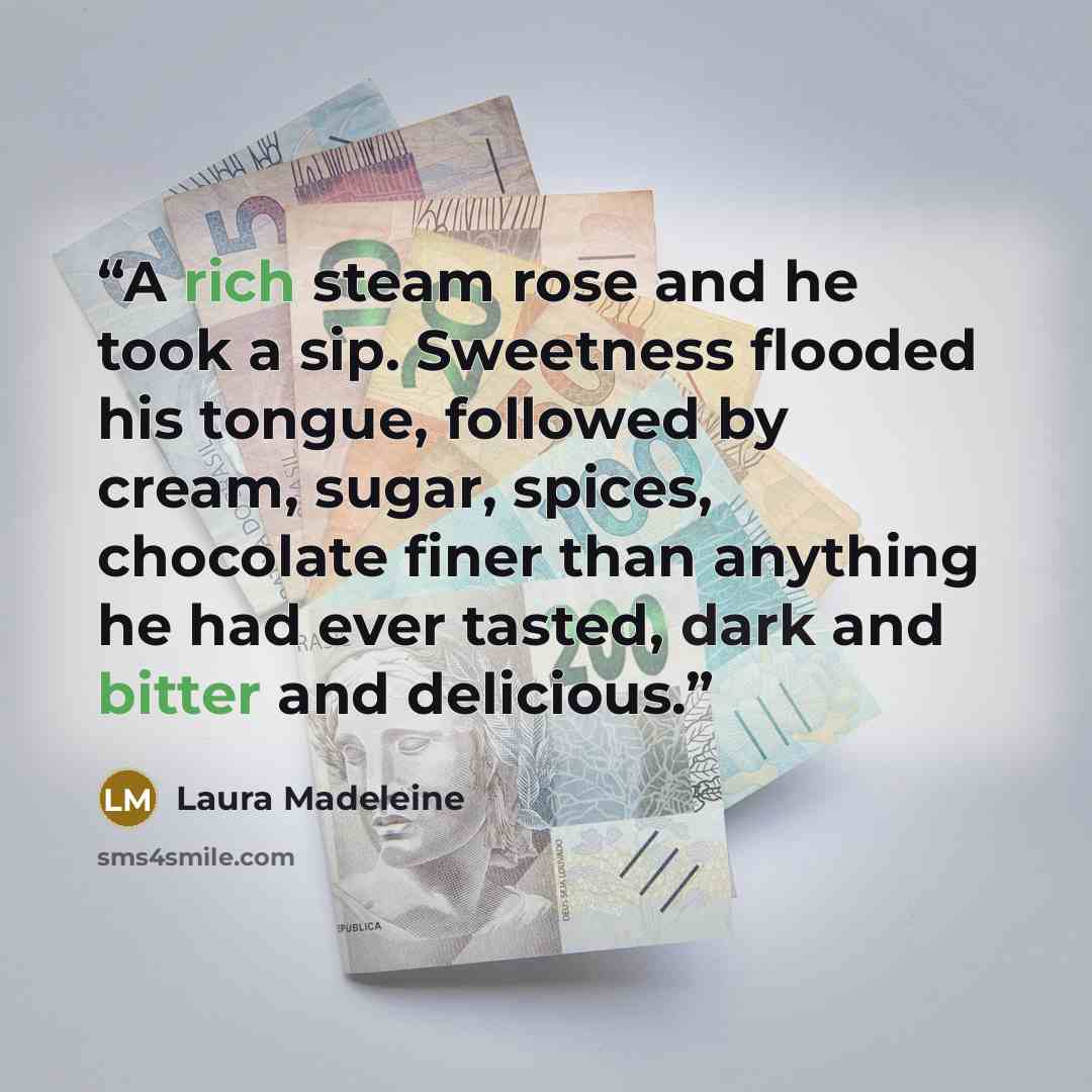 “A rich steam rose and he took a sip. Sweetness flooded his tongue, followed by cream, sugar, spices, chocolate finer than anything he had ever tasted, dark and bitter and delicious.” quote by Laura Madeleine