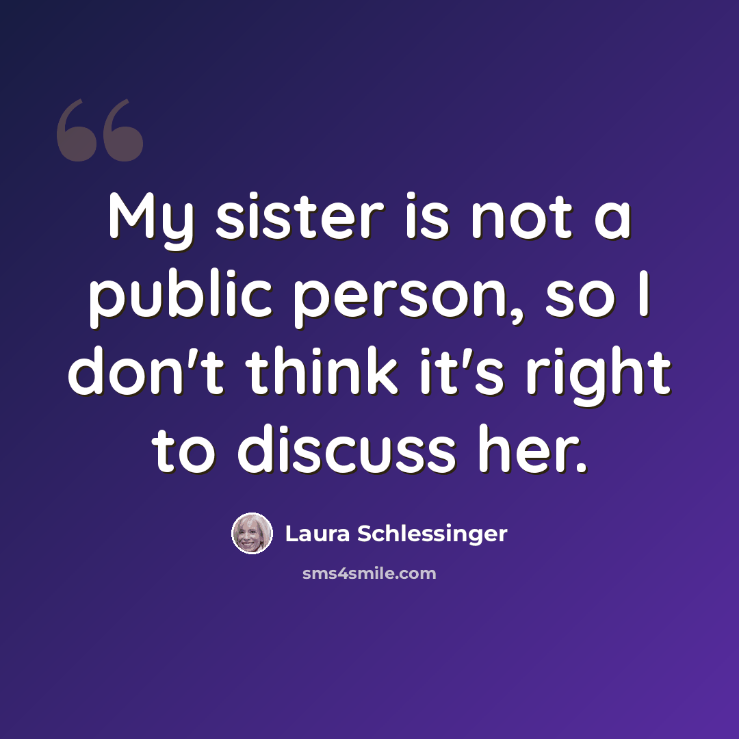 “My sister is not a public person, so I don't think it's right to discuss her.” quote by Laura Schlessinger