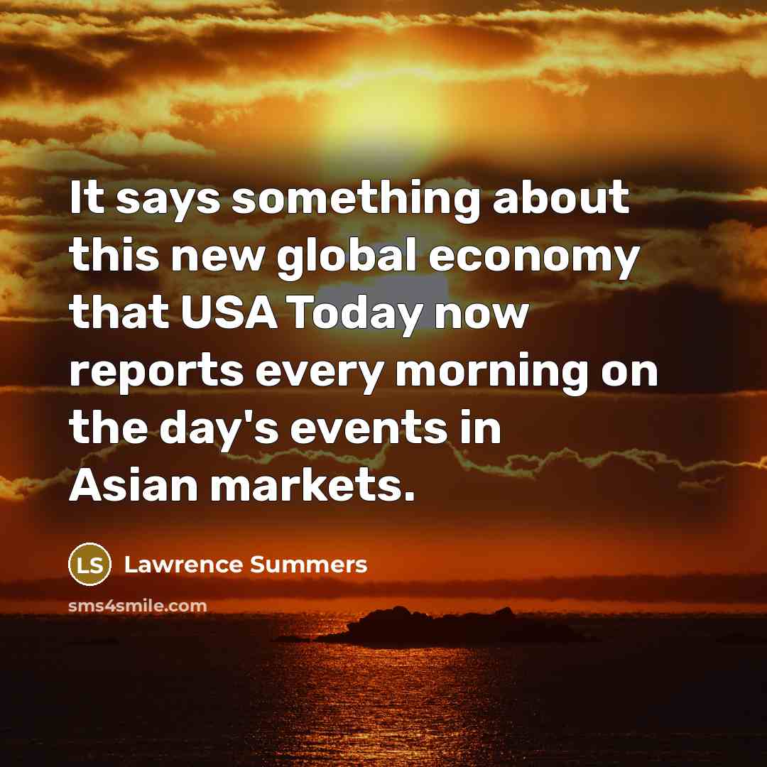 “It says something about this new global economy that USA Today now reports every morning on the day's events in Asian markets.” quote by Lawrence Summers