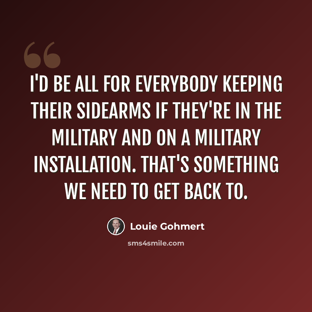 “I'd be all for everybody keeping their sidearms if they're in the military and on a military installation. That's something we need to get back to.” quote by Louie Gohmert