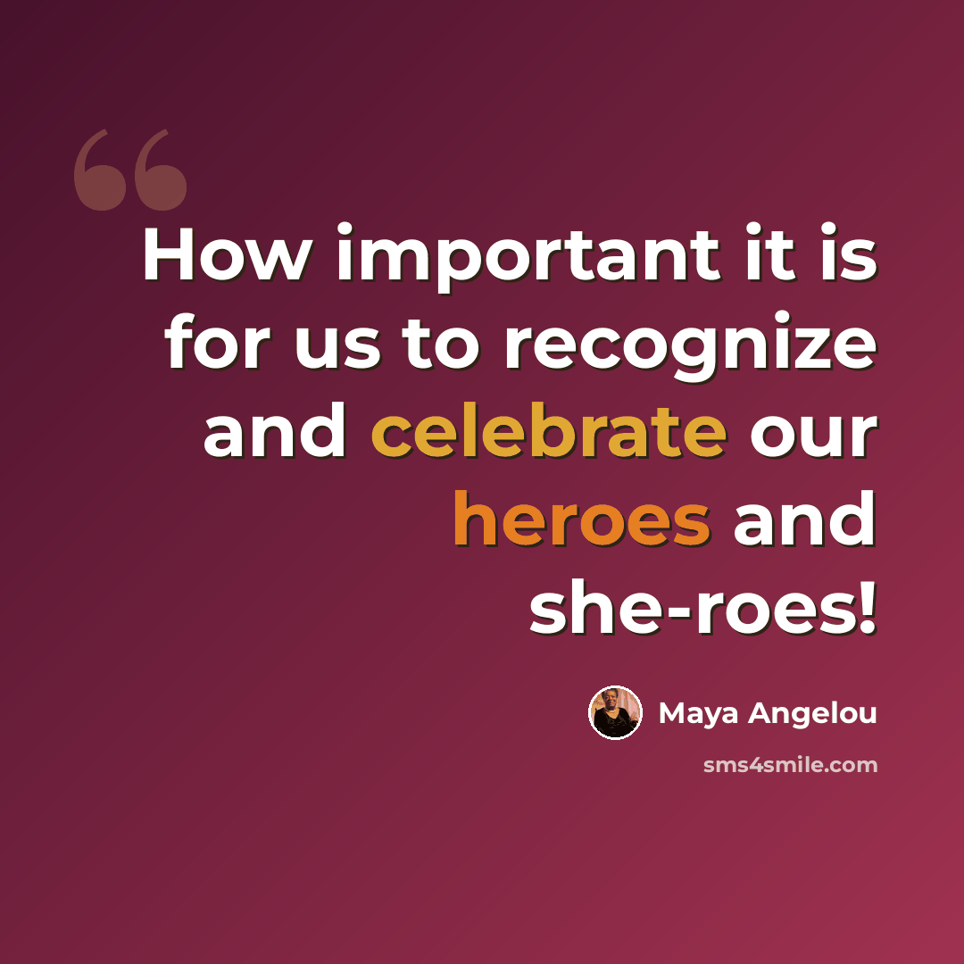 “How important it is for us to recognize and celebrate our heroes and she-roes!” quote by Maya Angelou