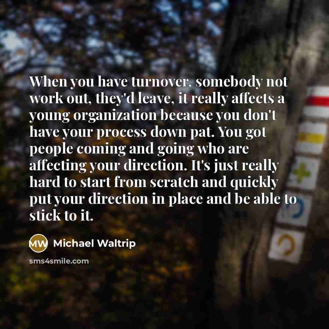 “When you have turnover, somebody not work out, they'd leave, it really affects a young organization because you don't have your process down pat. You got people coming and going who are affecting your direction. It's just really hard to start from scratch and quickly put your direction in place…” quote by Michael Waltrip
