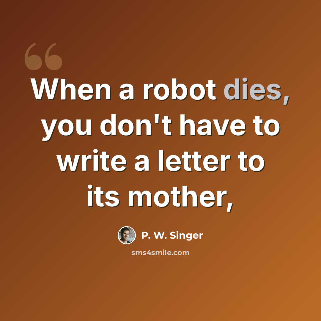 “When a robot dies, you don't have to write a letter to its mother,” quote by P. W. Singer
