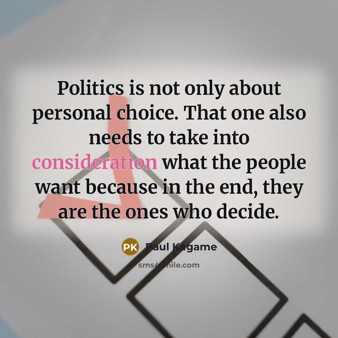 “Politics is not only about personal choice. That one also needs to take into consideration what the people want because in the end, they are the ones who decide.” quote by Paul Kagame