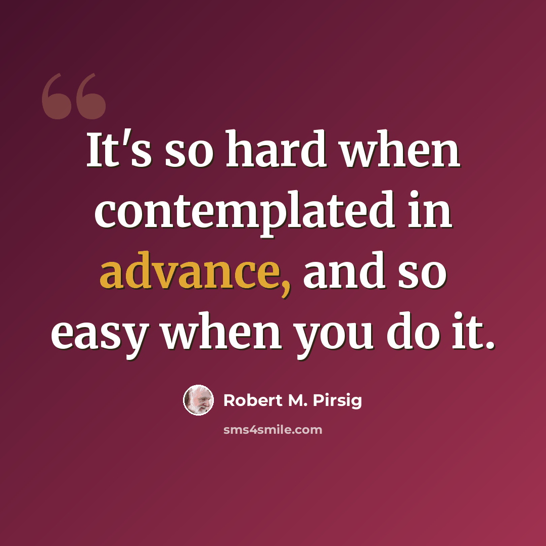 “It's so hard when contemplated in advance, and so easy when you do it.” quote by Robert M. Pirsig