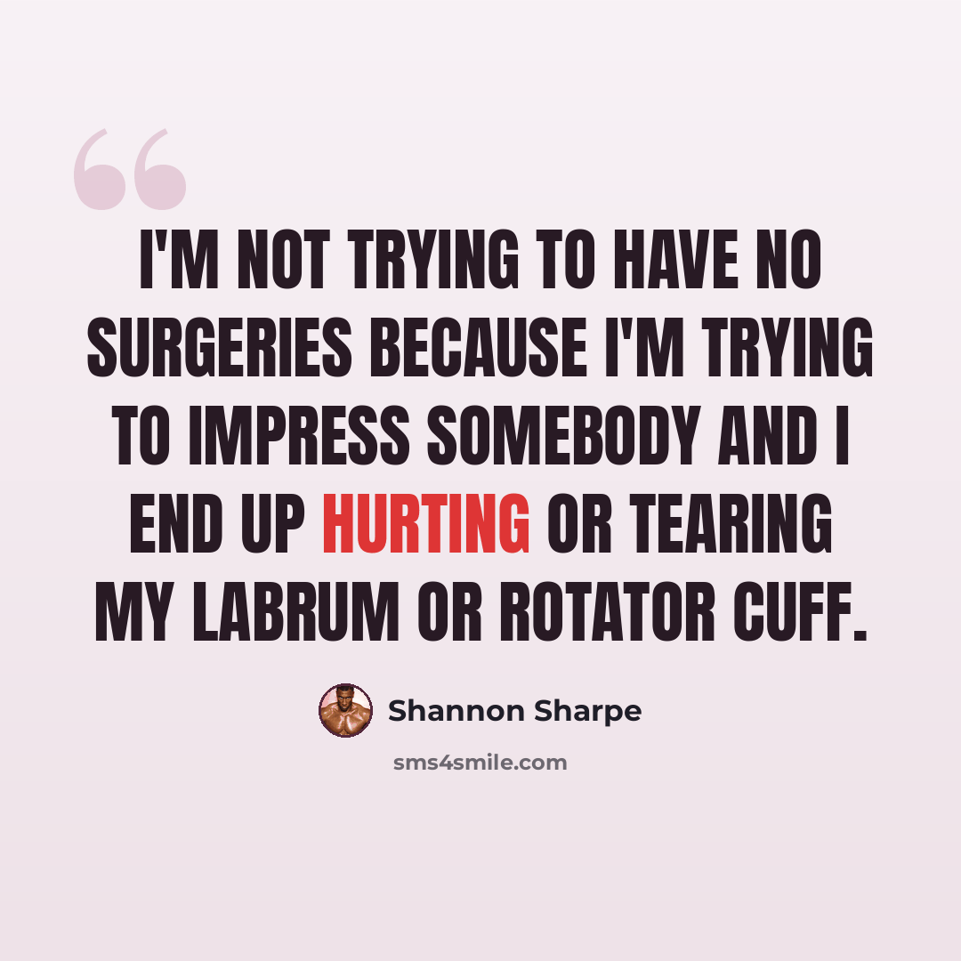 “I'm not trying to have no surgeries because I'm trying to impress somebody and I end up hurting or tearing my labrum or rotator cuff.” quote by Shannon Sharpe