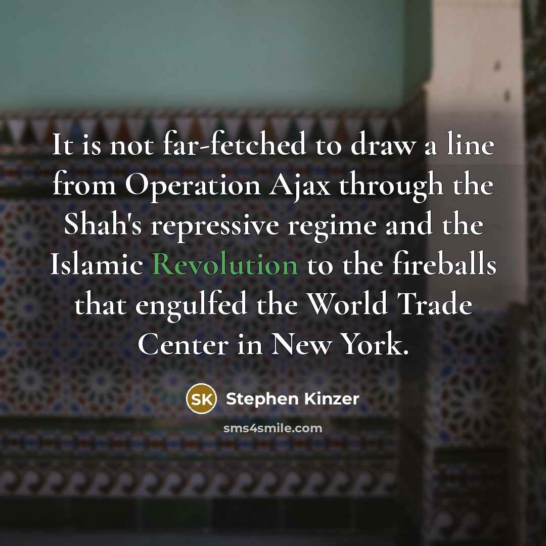 “It is not far-fetched to draw a line from Operation Ajax through the Shah's repressive regime and the Islamic Revolution to the fireballs that engulfed the World Trade Center in New York.” quote by Stephen Kinzer