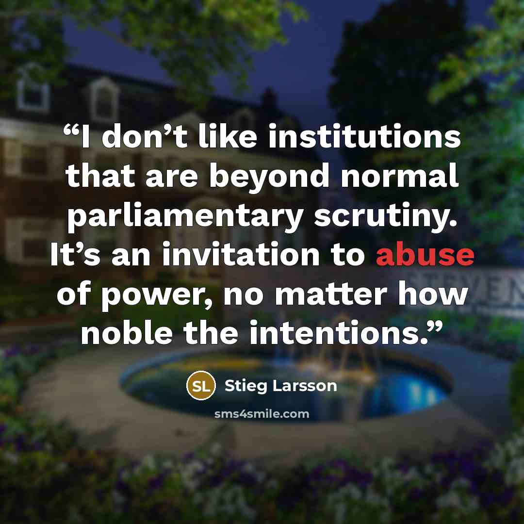 “I don’t like institutions that are beyond normal parliamentary scrutiny. It’s an invitation to abuse of power, no matter how noble the intentions.” quote by Stieg Larsson