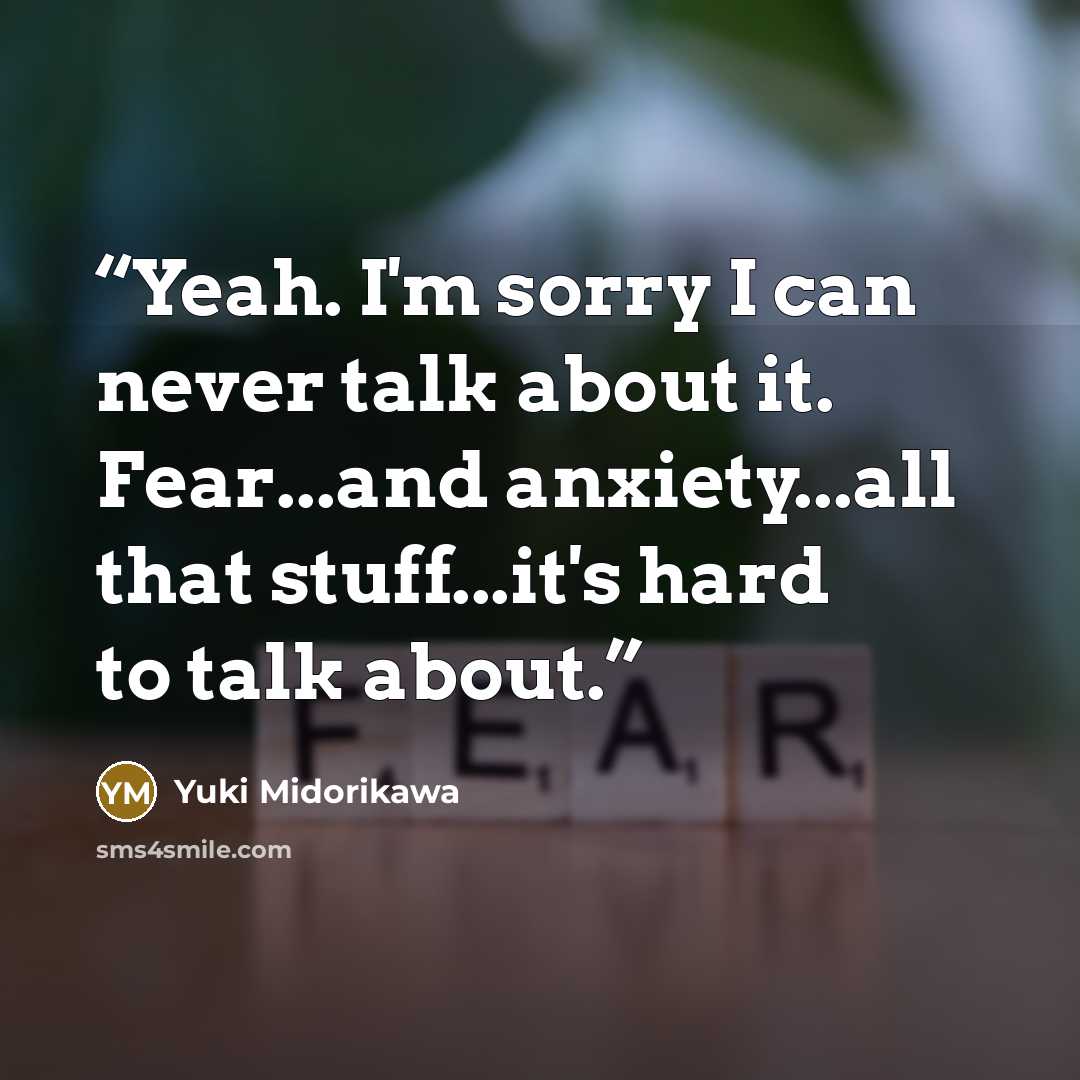 “Yeah. I'm sorry I can never talk about it. Fear...and anxiety...all that stuff...it's hard to talk about.” quote by Yuki Midorikawa