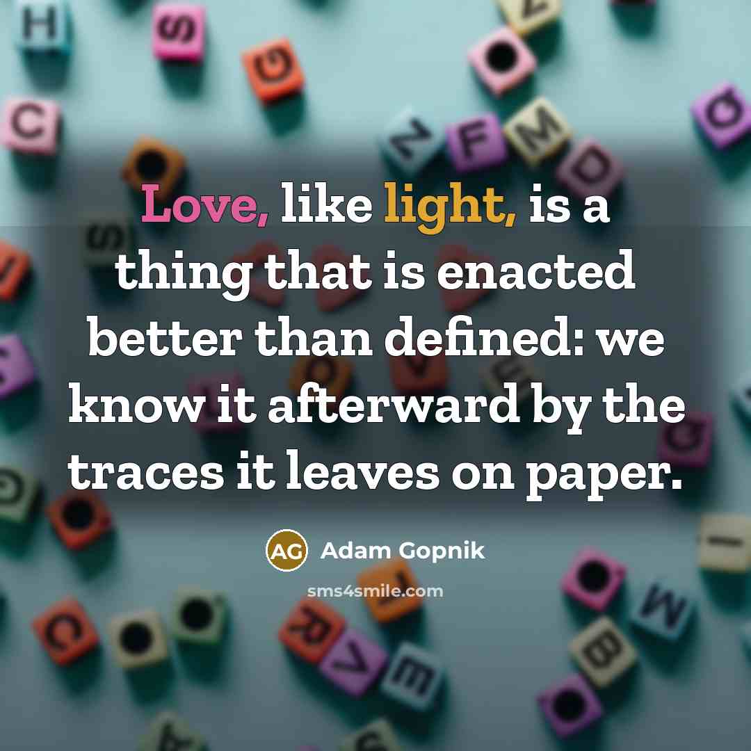 “Love, like light, is a thing that is enacted better than defined: we know it afterward by the traces it leaves on paper.” quote by Adam Gopnik
