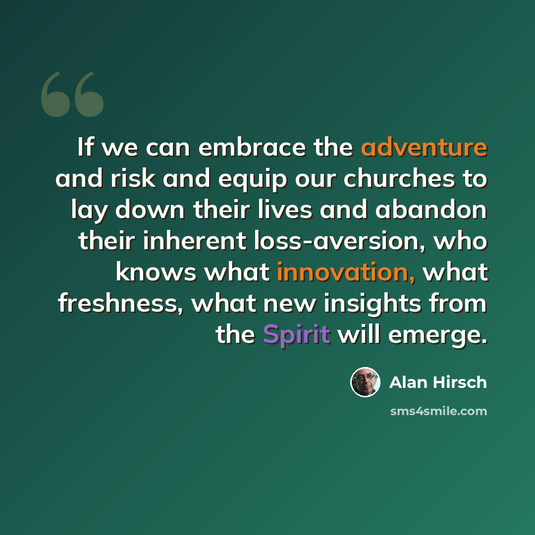 “If we can embrace the adventure and risk and equip our churches to lay down their lives and abandon their inherent loss-aversion, who knows what innovation, what freshness, what new insights from the Spirit will emerge.” quote by Alan Hirsch