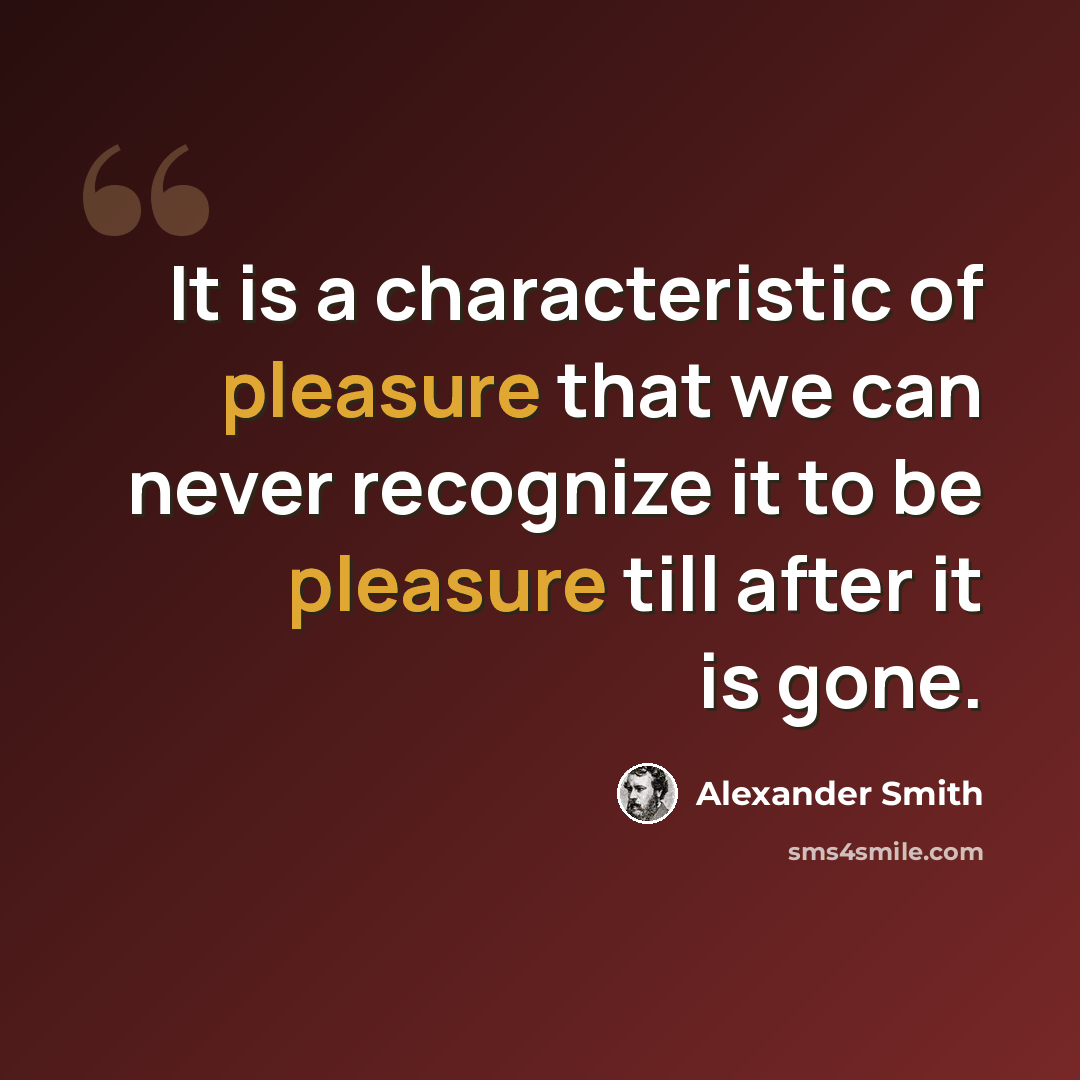 “It is a characteristic of pleasure that we can never recognize it to be pleasure till after it is gone.” quote by Alexander Smith