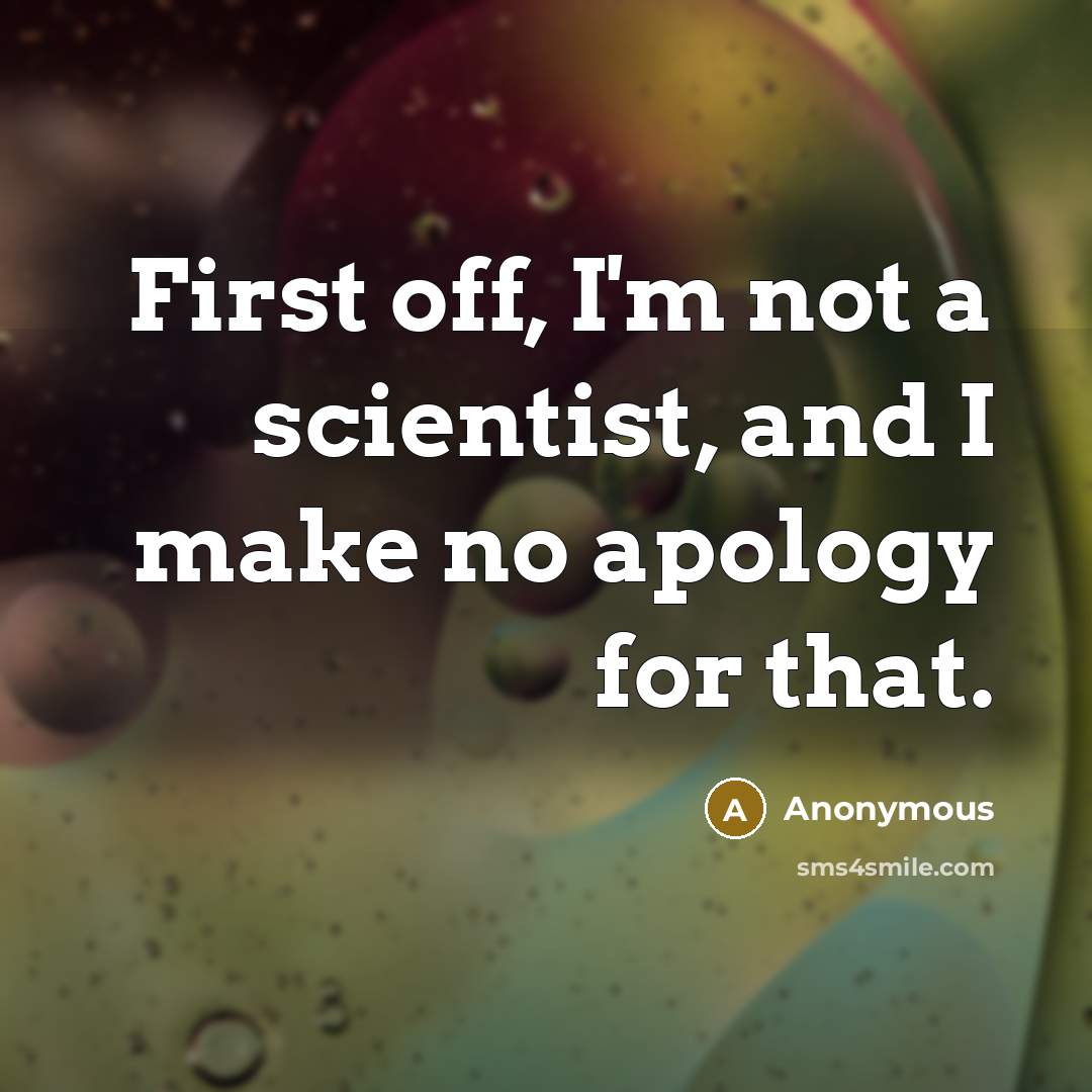 “First off, I'm not a scientist, and I make no apology for that.” quote by Anonymous