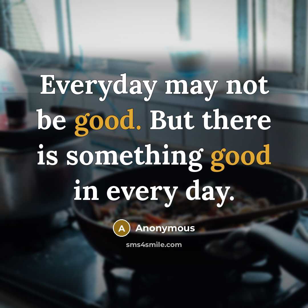 “Everyday may not be good. But there is something good in every day.” quote by Anonymous