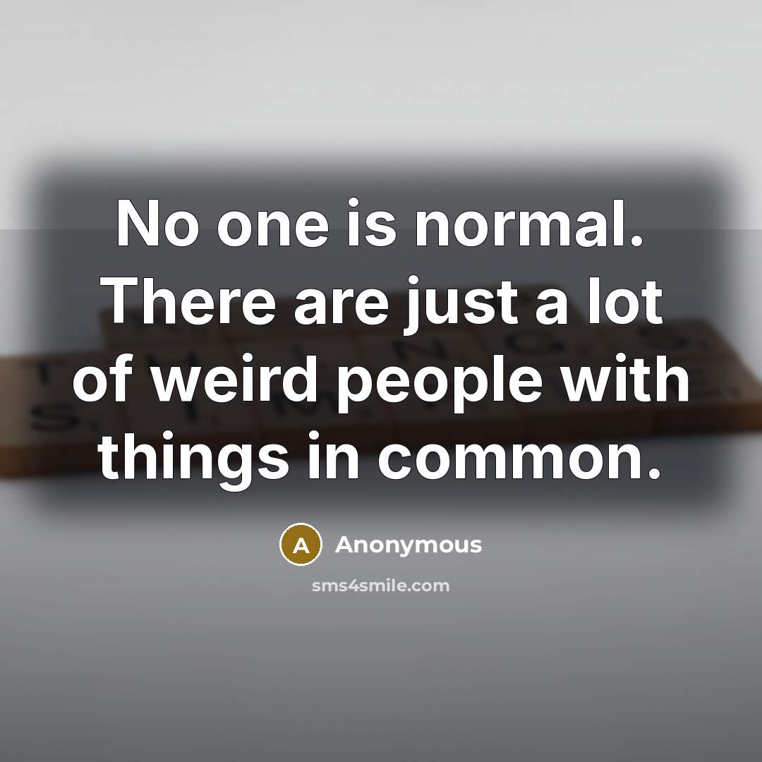 “No one is normal. There are just a lot of weird people with things in common.” quote by Anonymous