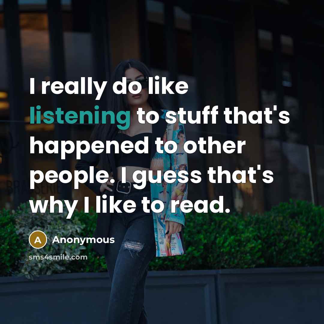 “I really do like listening to stuff that's happened to other people. I guess that's why I like to read.” quote by Anonymous