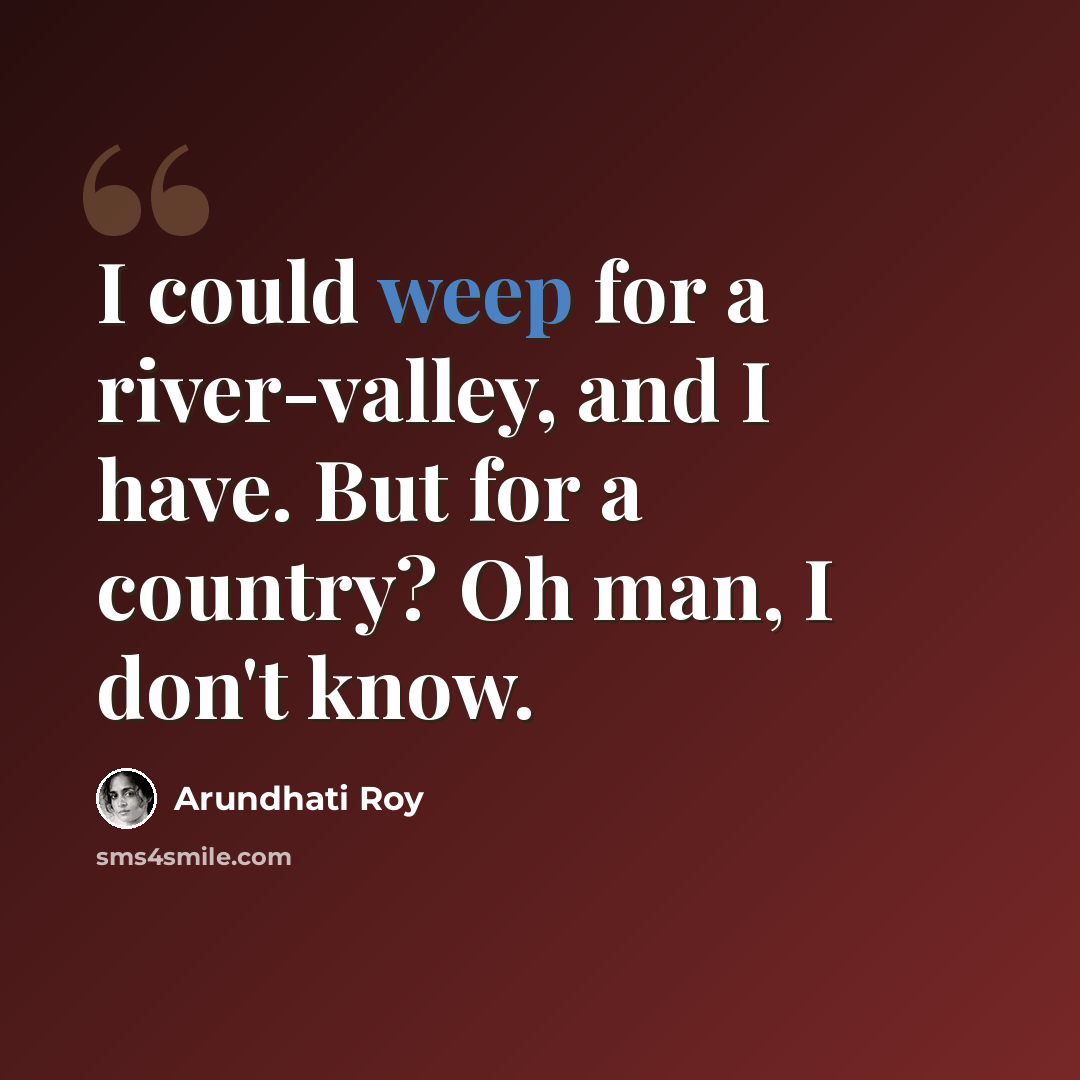 “I could weep for a river-valley, and I have. But for a country? Oh man, I don't know.” quote by Arundhati Roy