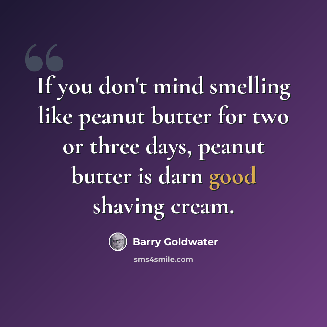 “If you don't mind smelling like peanut butter for two or three days, peanut butter is darn good shaving cream.” quote by Barry Goldwater