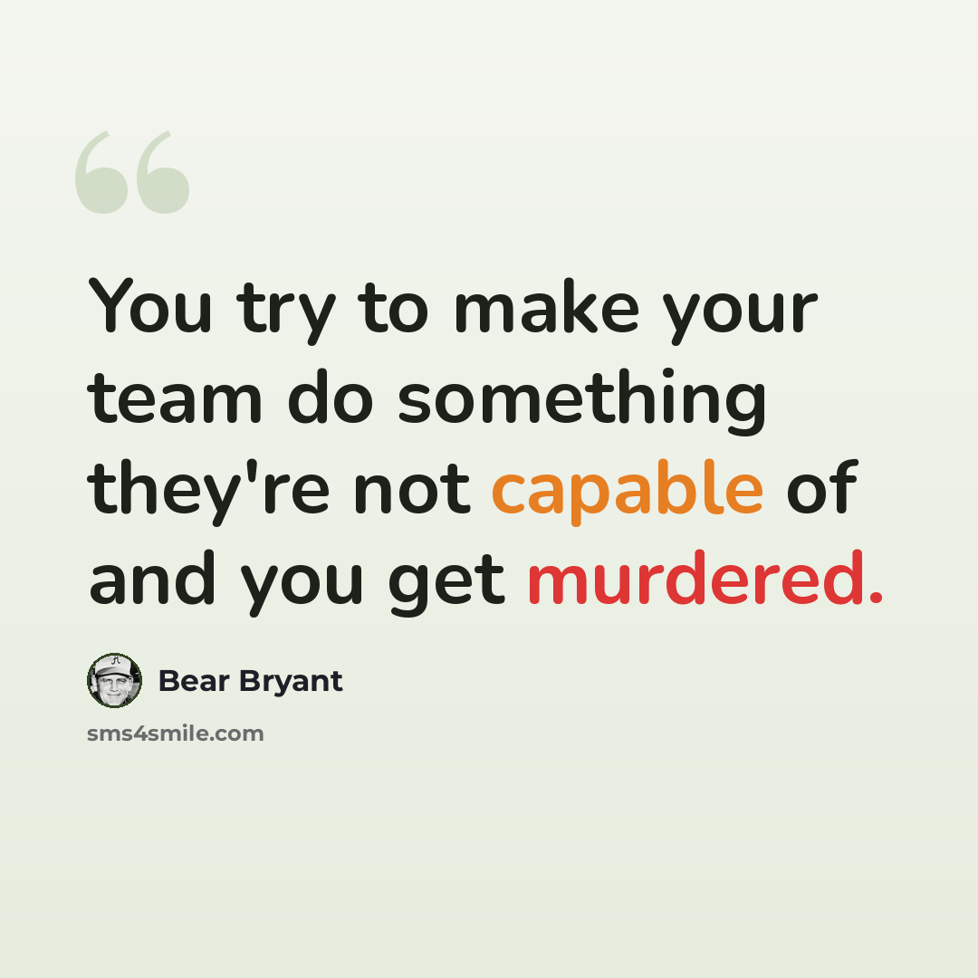 “You try to make your team do something they're not capable of and you get murdered.” quote by Bear Bryant