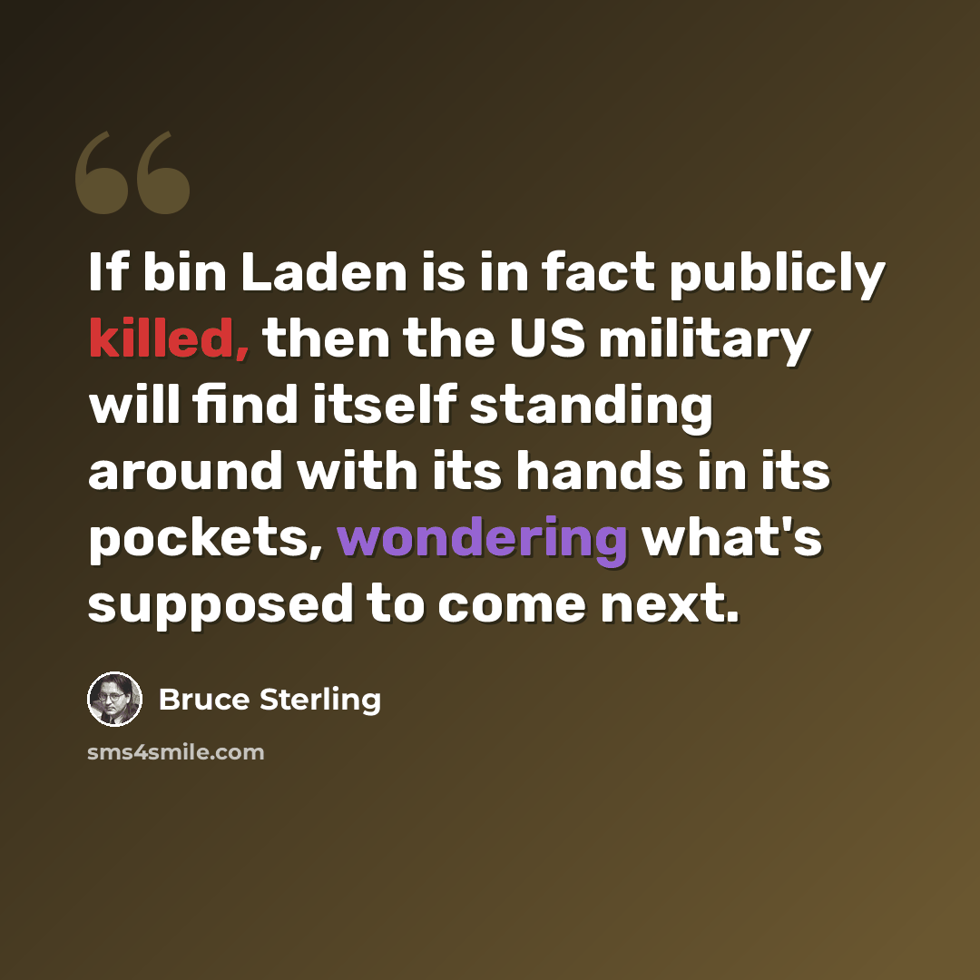 “If bin Laden is in fact publicly killed, then the US military will find itself standing around with its hands in its pockets, wondering what's supposed to come next.” quote by Bruce Sterling