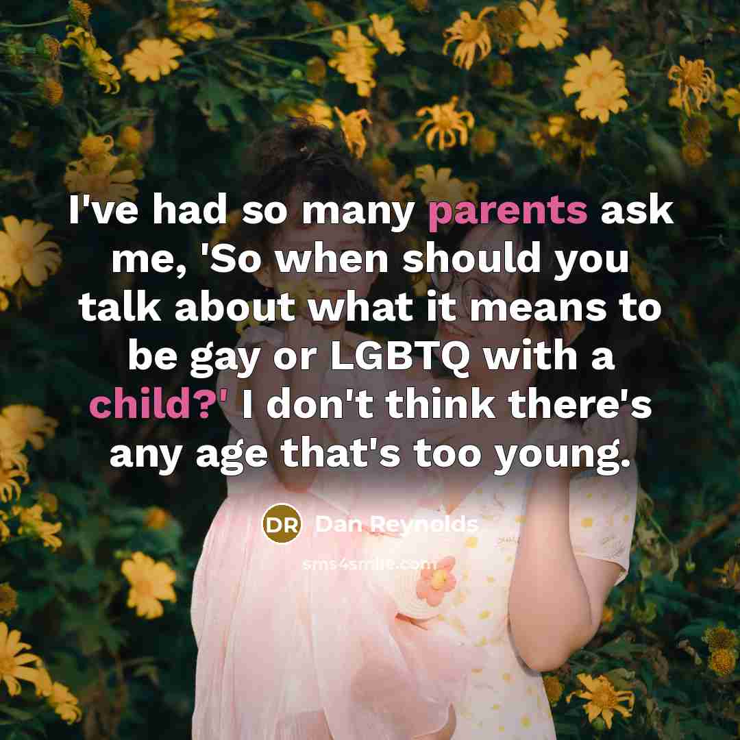 “I've had so many parents ask me, 'So when should you talk about what it means to be gay or LGBTQ with a child?' I don't think there's any age that's too young.” quote by Dan Reynolds