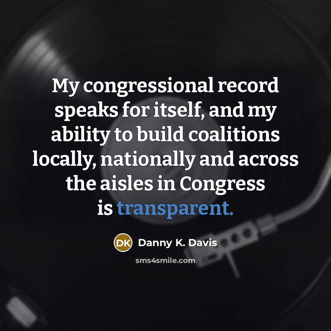 “My congressional record speaks for itself, and my ability to build coalitions locally, nationally and across the aisles in Congress is transparent.” quote by Danny K. Davis