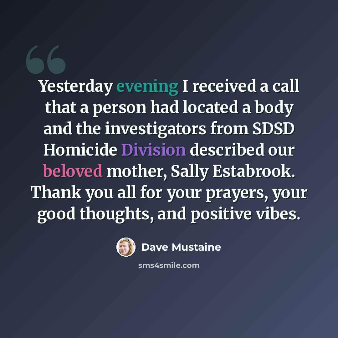 “Yesterday evening I received a call that a person had located a body and the investigators from SDSD Homicide Division described our beloved mother, Sally Estabrook. Thank you all for your prayers, your good thoughts, and positive vibes.” quote by Dave Mustaine