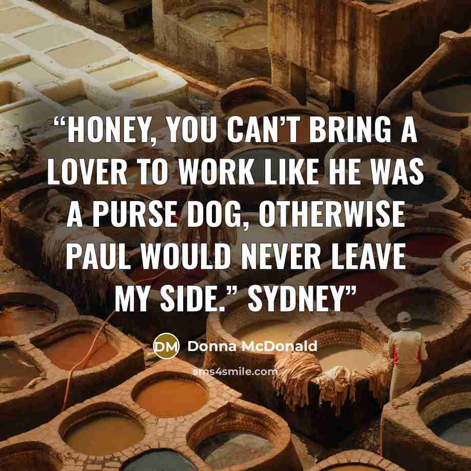 “Honey, you can’t bring a lover to work like he was a purse dog, otherwise Paul would never leave my side.” Sydney” quote by Donna McDonald