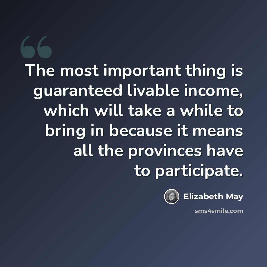 “The most important thing is guaranteed livable income, which will take a while to bring in because it means all the provinces have to participate.” quote by Elizabeth May
