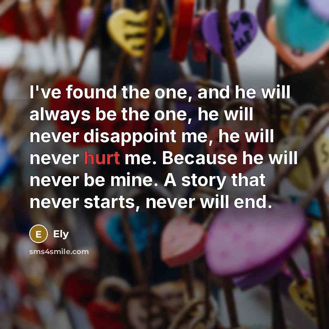“I've found the one, and he will always be the one, he will never disappoint me, he will never hurt me. Because he will never be mine. A story that never starts, never will end.” quote by Ely