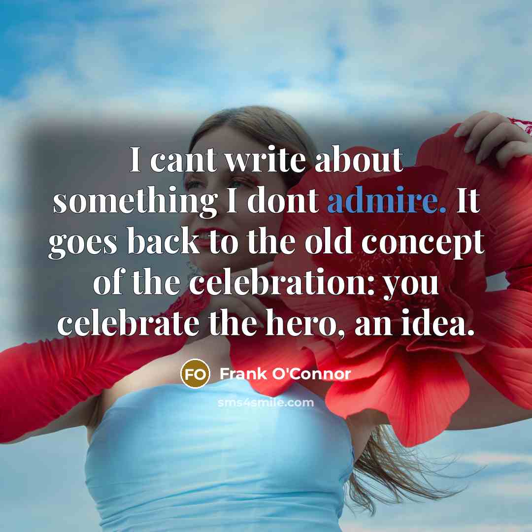 “I cant write about something I dont admire. It goes back to the old concept of the celebration: you celebrate the hero, an idea.” quote by Frank O'Connor