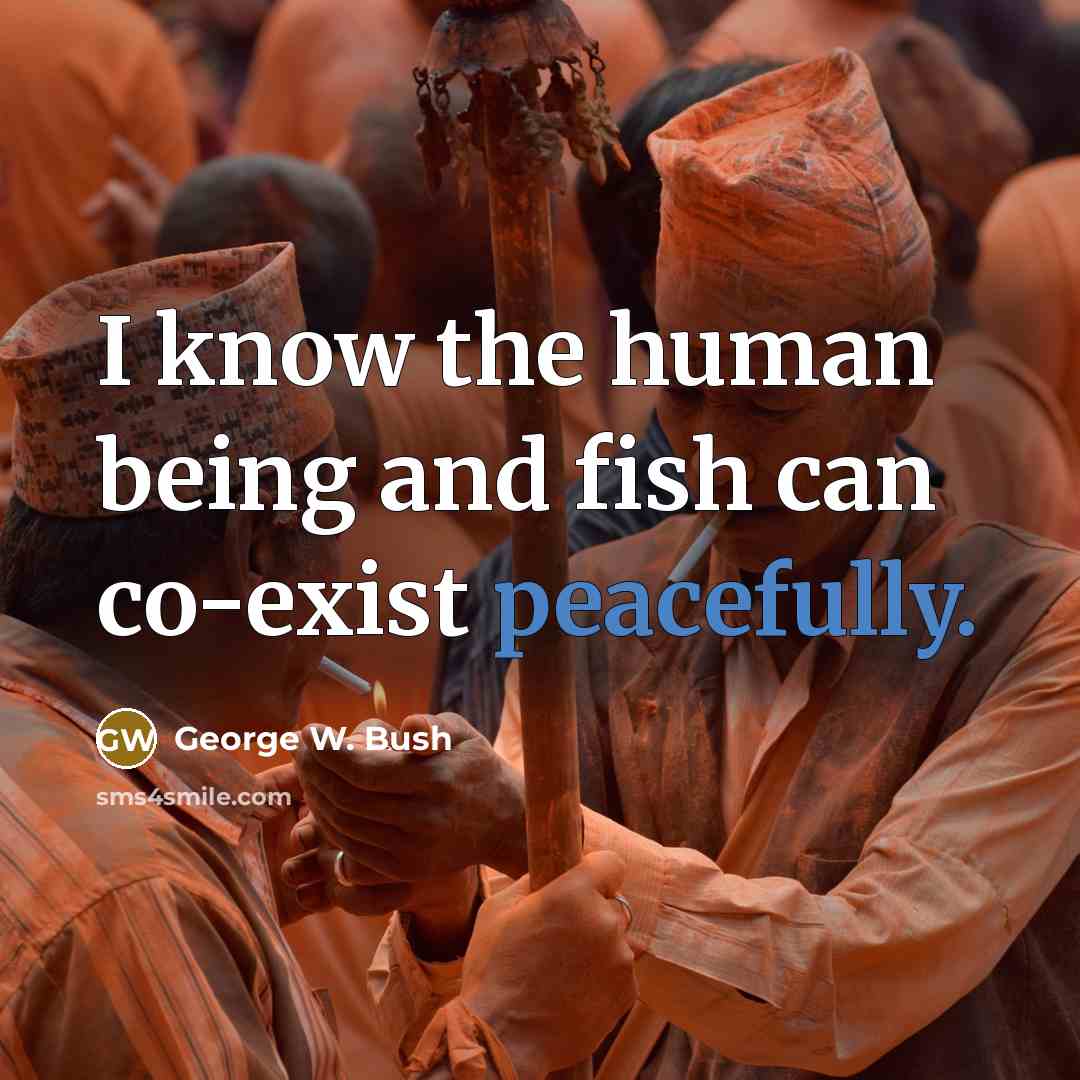 “I know the human being and fish can co-exist peacefully.” quote by George W. Bush